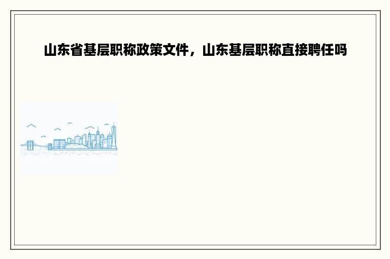 山东省基层职称政策文件，山东基层职称直接聘任吗