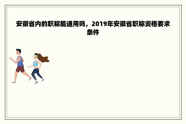 安徽省内的职称能通用吗，2019年安徽省职称资格要求条件