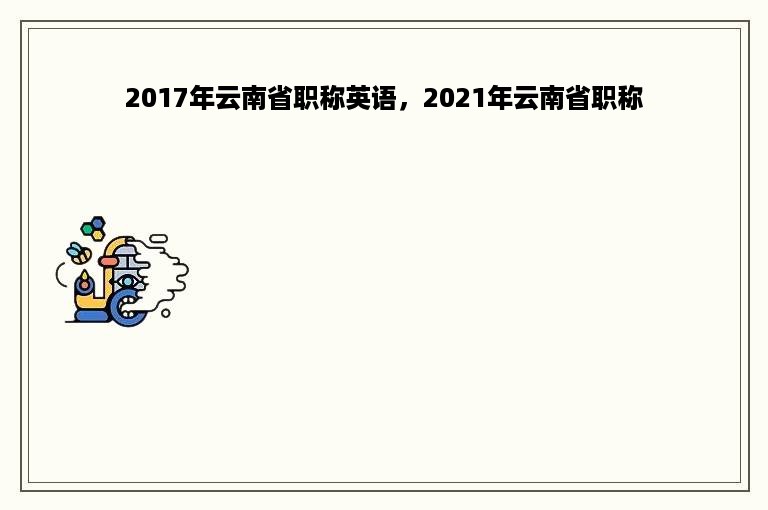 2017年云南省职称英语，2021年云南省职称