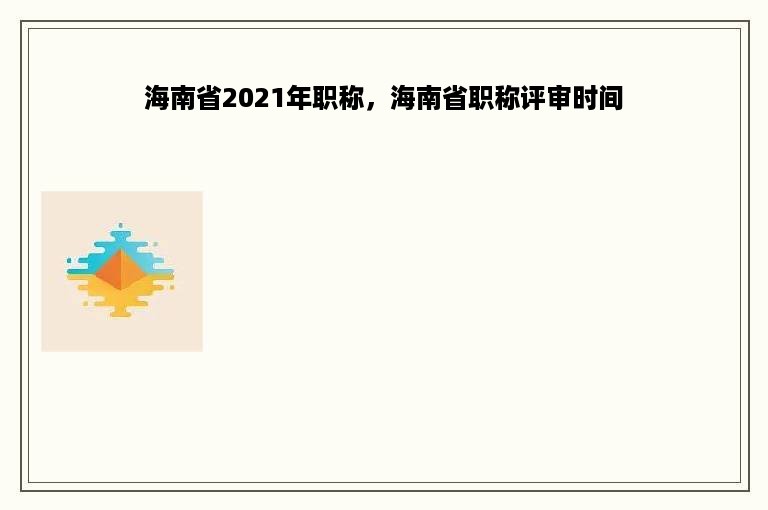 海南省2021年职称，海南省职称评审时间