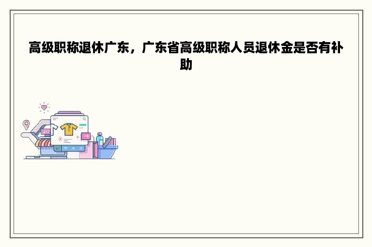 高级职称退休广东，广东省高级职称人员退休金是否有补助