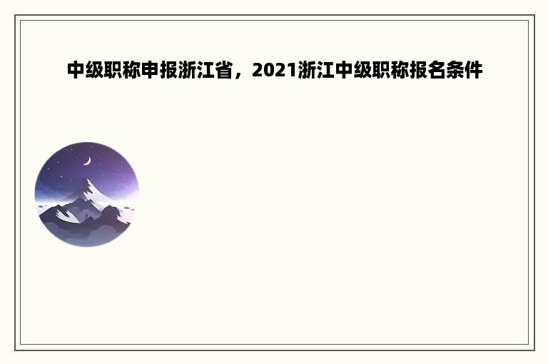 中级职称申报浙江省，2021浙江中级职称报名条件