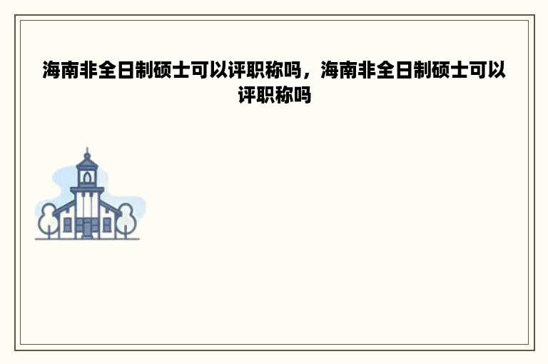 海南非全日制硕士可以评职称吗，海南非全日制硕士可以评职称吗