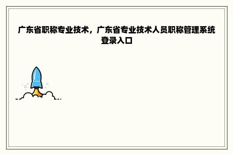 广东省职称专业技术，广东省专业技术人员职称管理系统登录入口