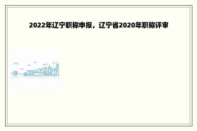 2022年辽宁职称申报，辽宁省2020年职称评审