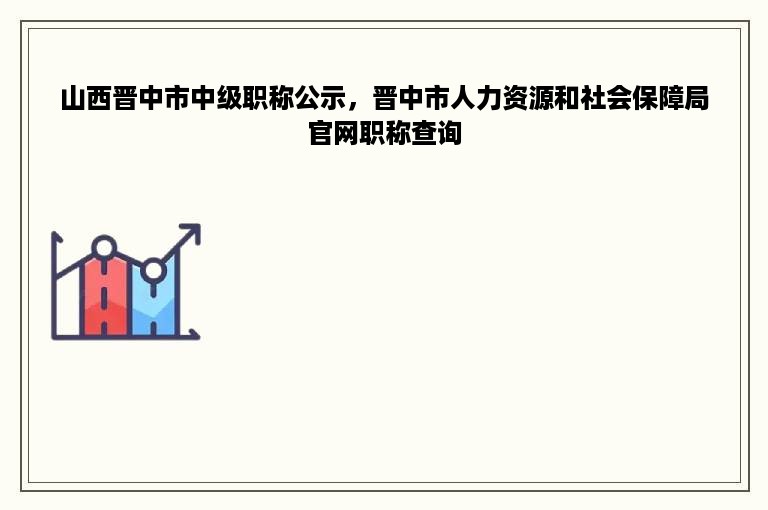 山西晋中市中级职称公示，晋中市人力资源和社会保障局官网职称查询