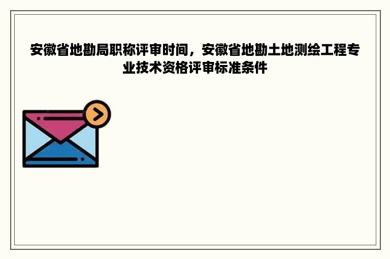 安徽省地勘局职称评审时间，安徽省地勘土地测绘工程专业技术资格评审标准条件