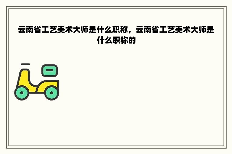 云南省工艺美术大师是什么职称，云南省工艺美术大师是什么职称的