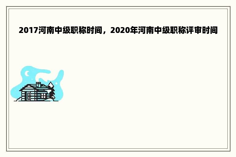 2017河南中级职称时间，2020年河南中级职称评审时间