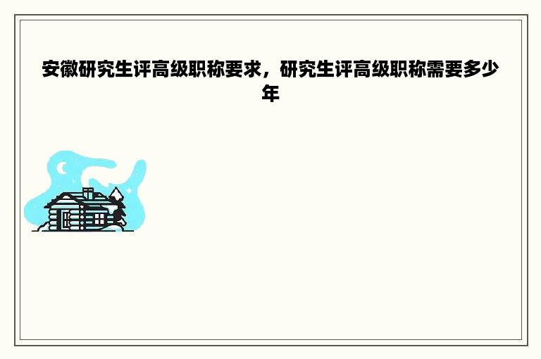 安徽研究生评高级职称要求，研究生评高级职称需要多少年