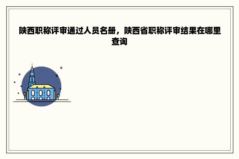 陕西职称评审通过人员名册，陕西省职称评审结果在哪里查询