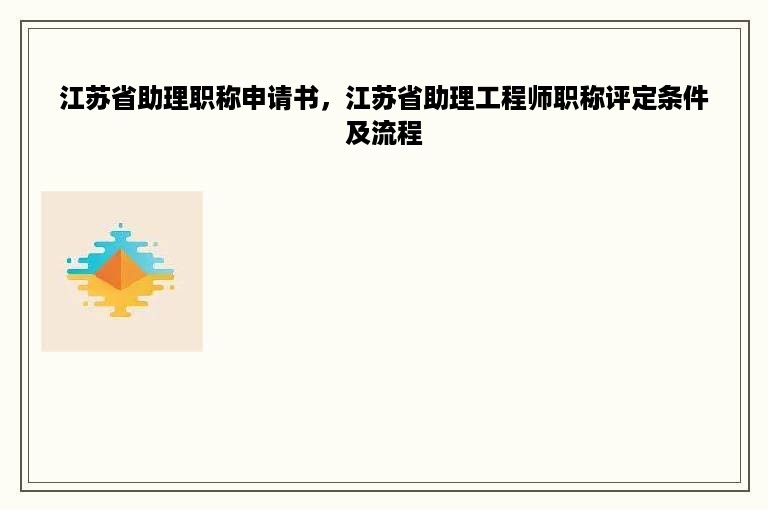 江苏省助理职称申请书，江苏省助理工程师职称评定条件及流程