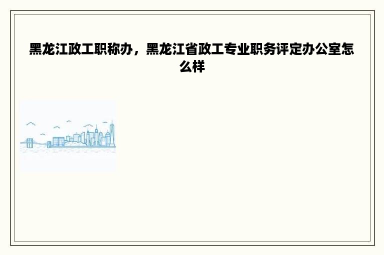 黑龙江政工职称办，黑龙江省政工专业职务评定办公室怎么样