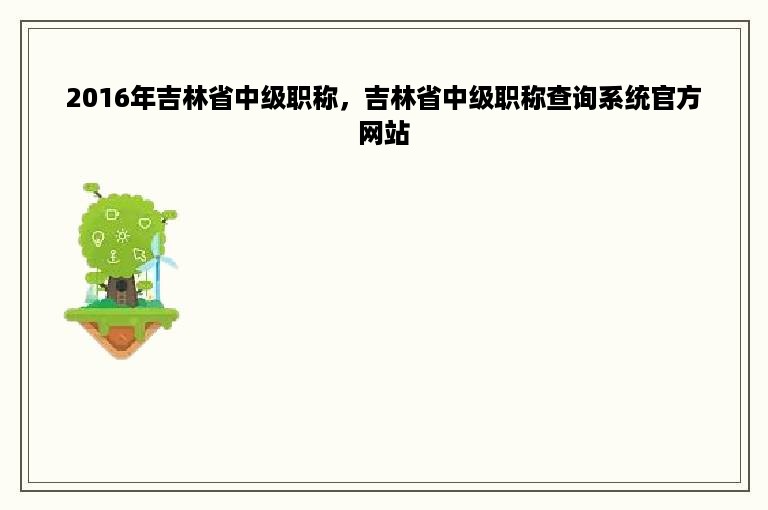 2016年吉林省中级职称，吉林省中级职称查询系统官方网站