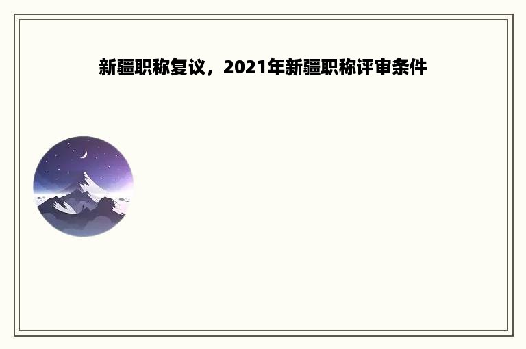 新疆职称复议，2021年新疆职称评审条件