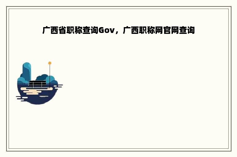 广西省职称查询Gov，广西职称网官网查询