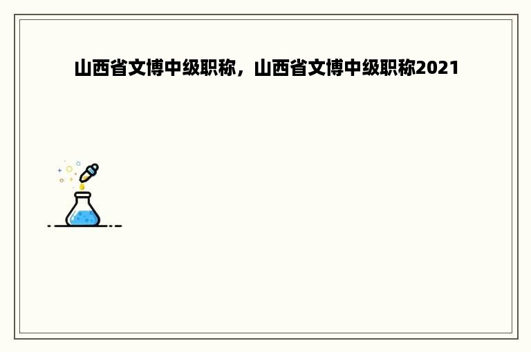 山西省文博中级职称，山西省文博中级职称2021