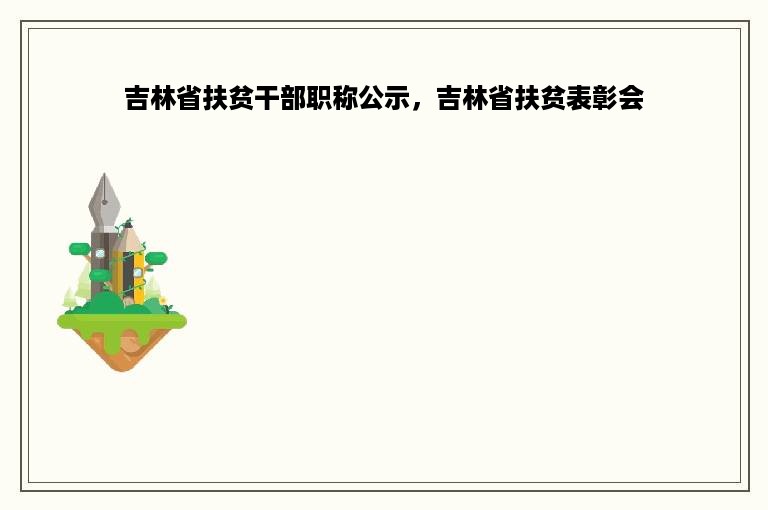 吉林省扶贫干部职称公示，吉林省扶贫表彰会