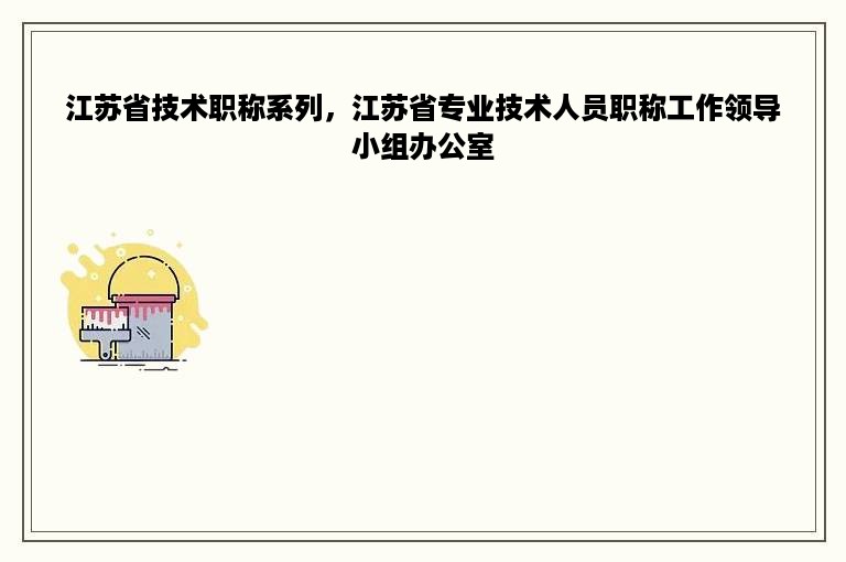 江苏省技术职称系列，江苏省专业技术人员职称工作领导小组办公室