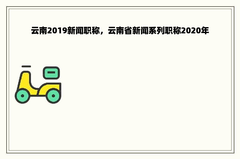 云南2019新闻职称，云南省新闻系列职称2020年