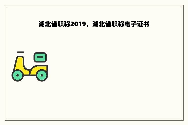 湖北省职称2019，湖北省职称电子证书