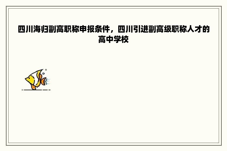 四川海归副高职称申报条件，四川引进副高级职称人才的高中学校