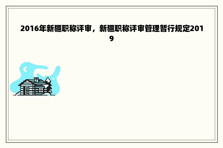 2016年新疆职称评审，新疆职称评审管理暂行规定2019