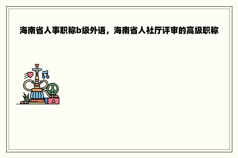 海南省人事职称b级外语，海南省人社厅评审的高级职称