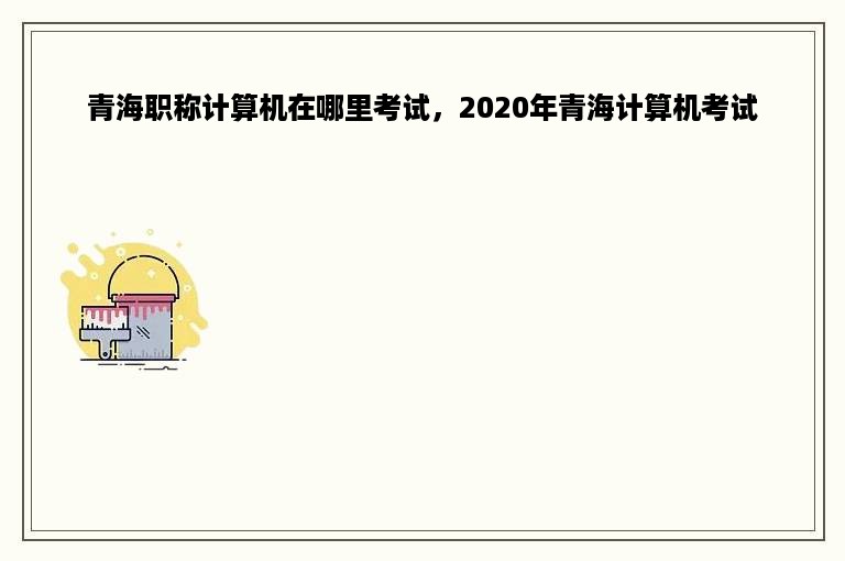 青海职称计算机在哪里考试，2020年青海计算机考试