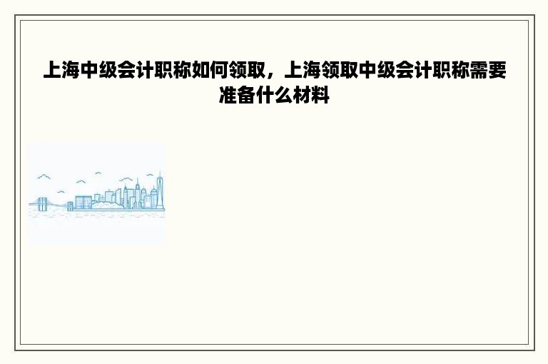 上海中级会计职称如何领取，上海领取中级会计职称需要准备什么材料