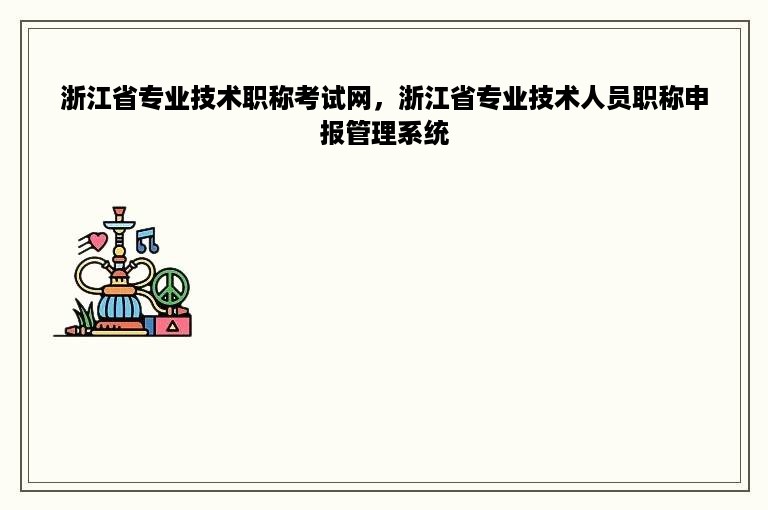 浙江省专业技术职称考试网，浙江省专业技术人员职称申报管理系统