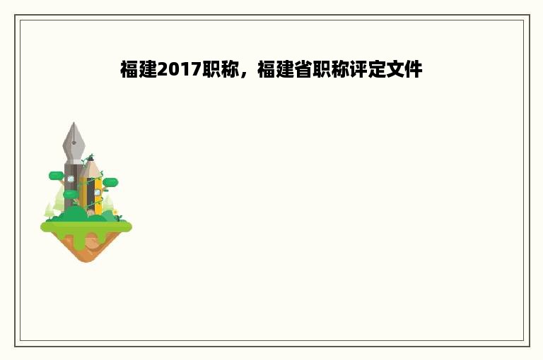 福建2017职称，福建省职称评定文件