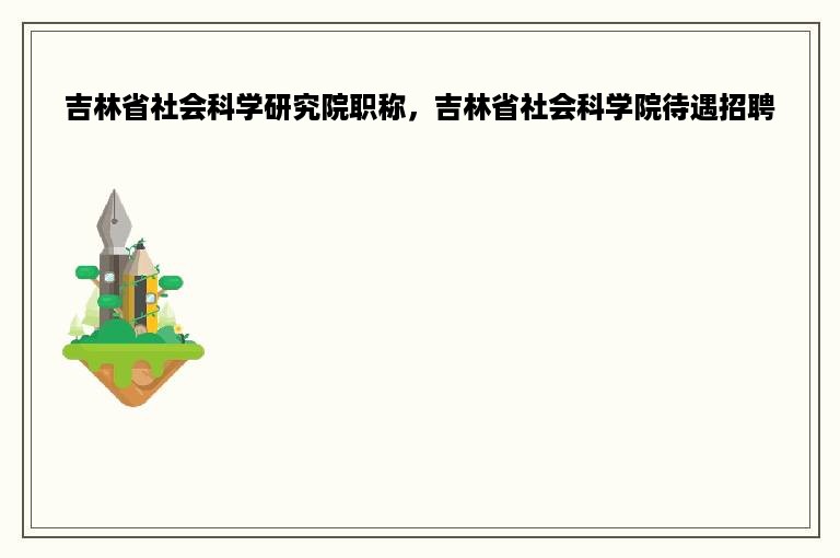 吉林省社会科学研究院职称，吉林省社会科学院待遇招聘