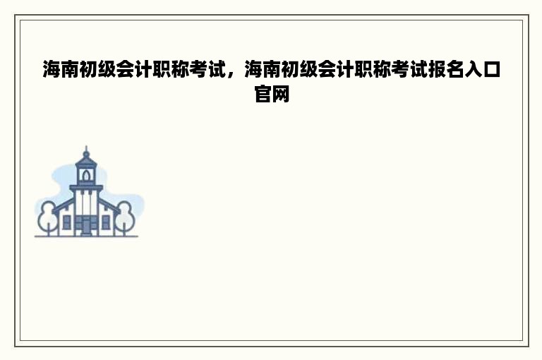 海南初级会计职称考试，海南初级会计职称考试报名入口官网