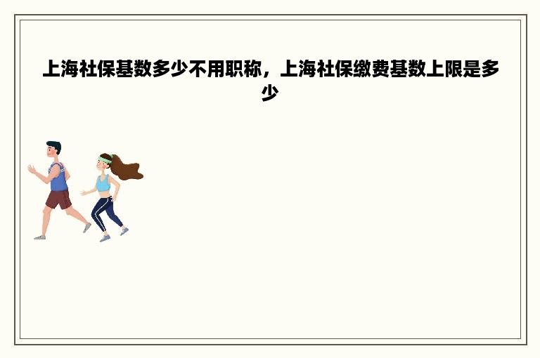 上海社保基数多少不用职称，上海社保缴费基数上限是多少