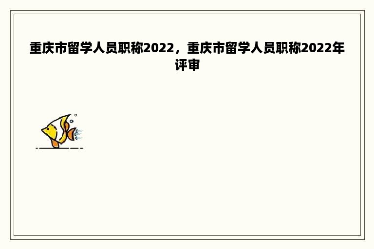 重庆市留学人员职称2022，重庆市留学人员职称2022年评审