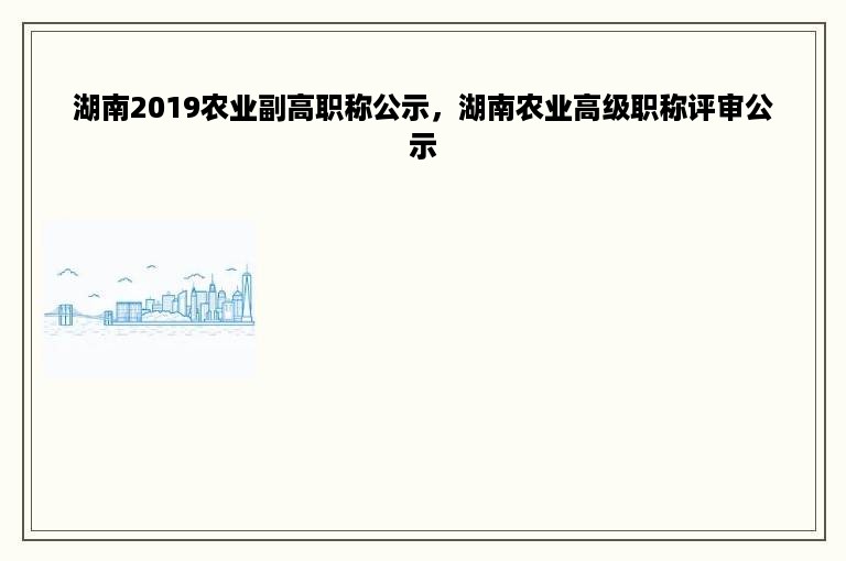 湖南2019农业副高职称公示，湖南农业高级职称评审公示