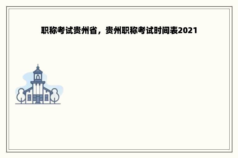 职称考试贵州省，贵州职称考试时间表2021