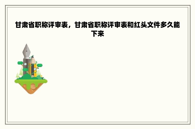 甘肃省职称评审表，甘肃省职称评审表和红头文件多久能下来