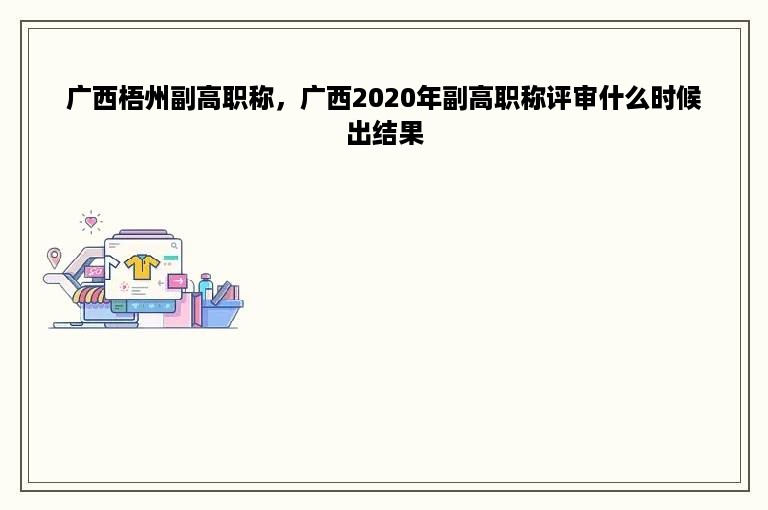 广西梧州副高职称，广西2020年副高职称评审什么时候出结果