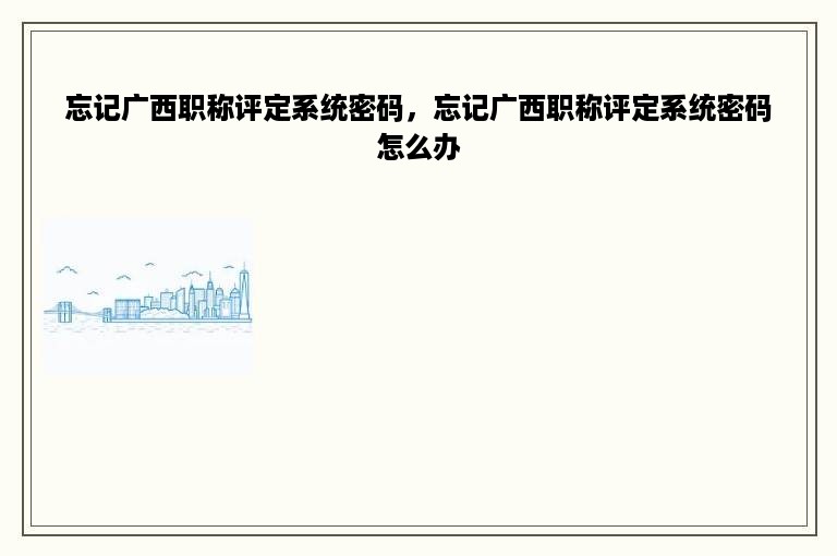 忘记广西职称评定系统密码，忘记广西职称评定系统密码怎么办