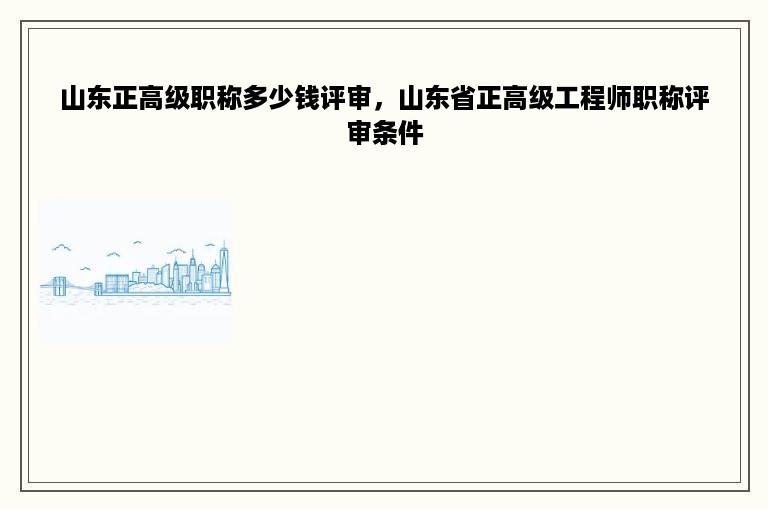 山东正高级职称多少钱评审，山东省正高级工程师职称评审条件