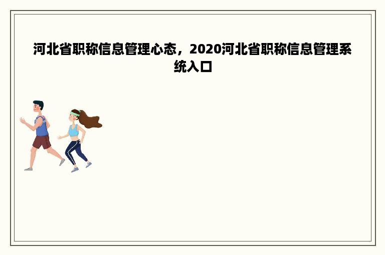 河北省职称信息管理心态，2020河北省职称信息管理系统入口