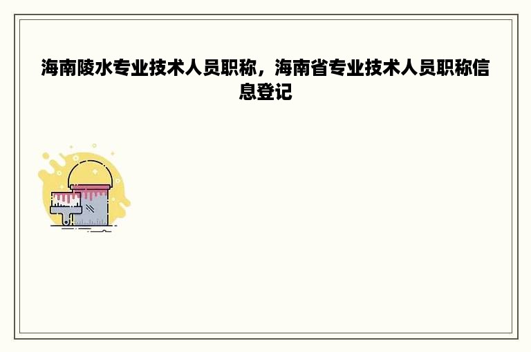 海南陵水专业技术人员职称，海南省专业技术人员职称信息登记