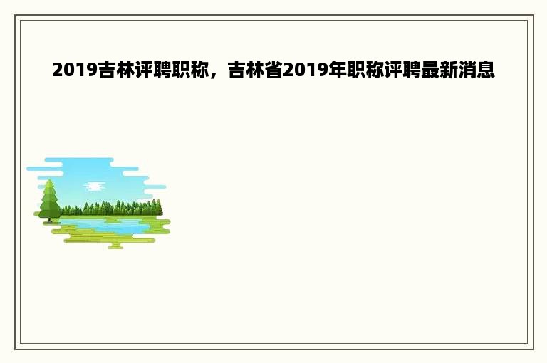 2019吉林评聘职称，吉林省2019年职称评聘最新消息