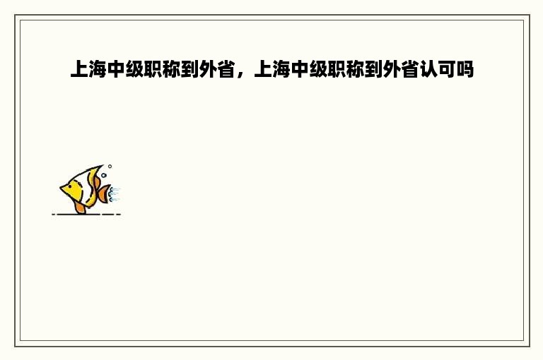 上海中级职称到外省，上海中级职称到外省认可吗