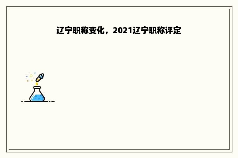 辽宁职称变化，2021辽宁职称评定