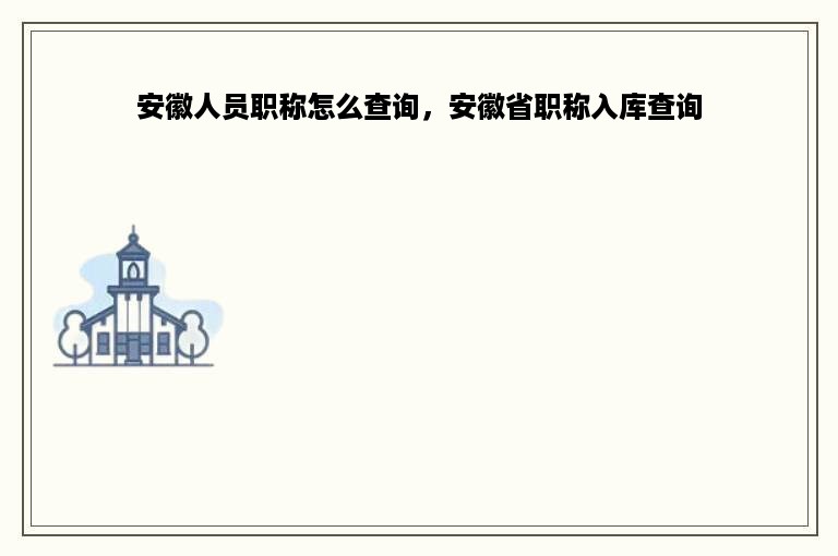 安徽人员职称怎么查询，安徽省职称入库查询