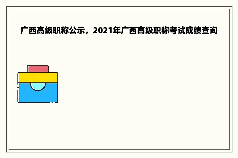 广西高级职称公示，2021年广西高级职称考试成绩查询