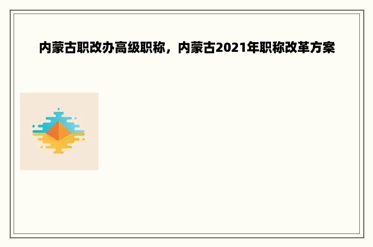 内蒙古职改办高级职称，内蒙古2021年职称改革方案